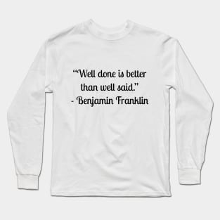 “Well done is better than well said.” - Benjamin Franklin Long Sleeve T-Shirt